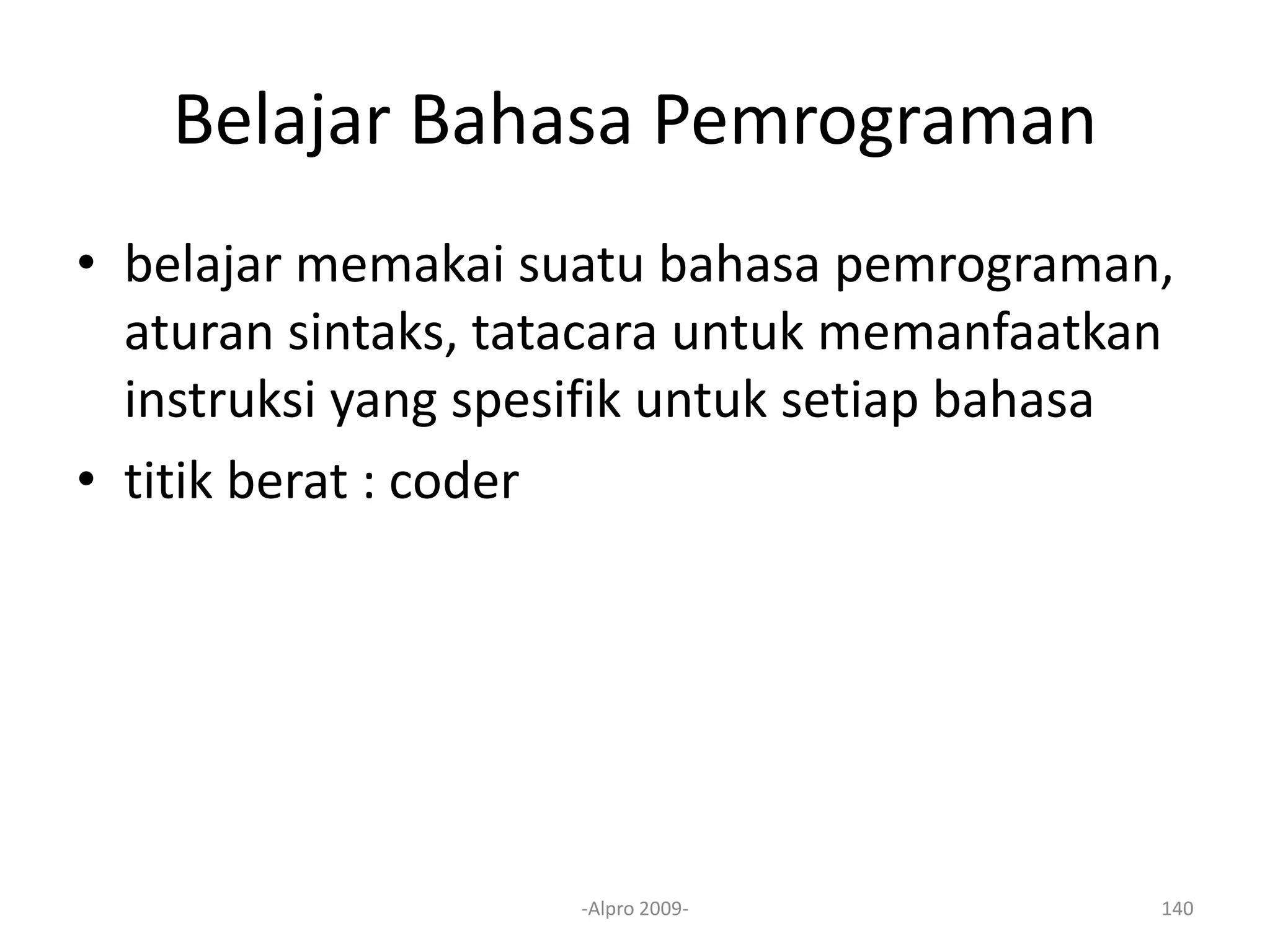 Belajar Bahasa Pemrograman
• belajar memakai suatu bahasa pemrograman,
aturan sintaks, tatacara untuk memanfaatkan
instruksi yang spesifik untuk setiap bahasa
• titik berat : coder
-Alpro 2009- 140
 