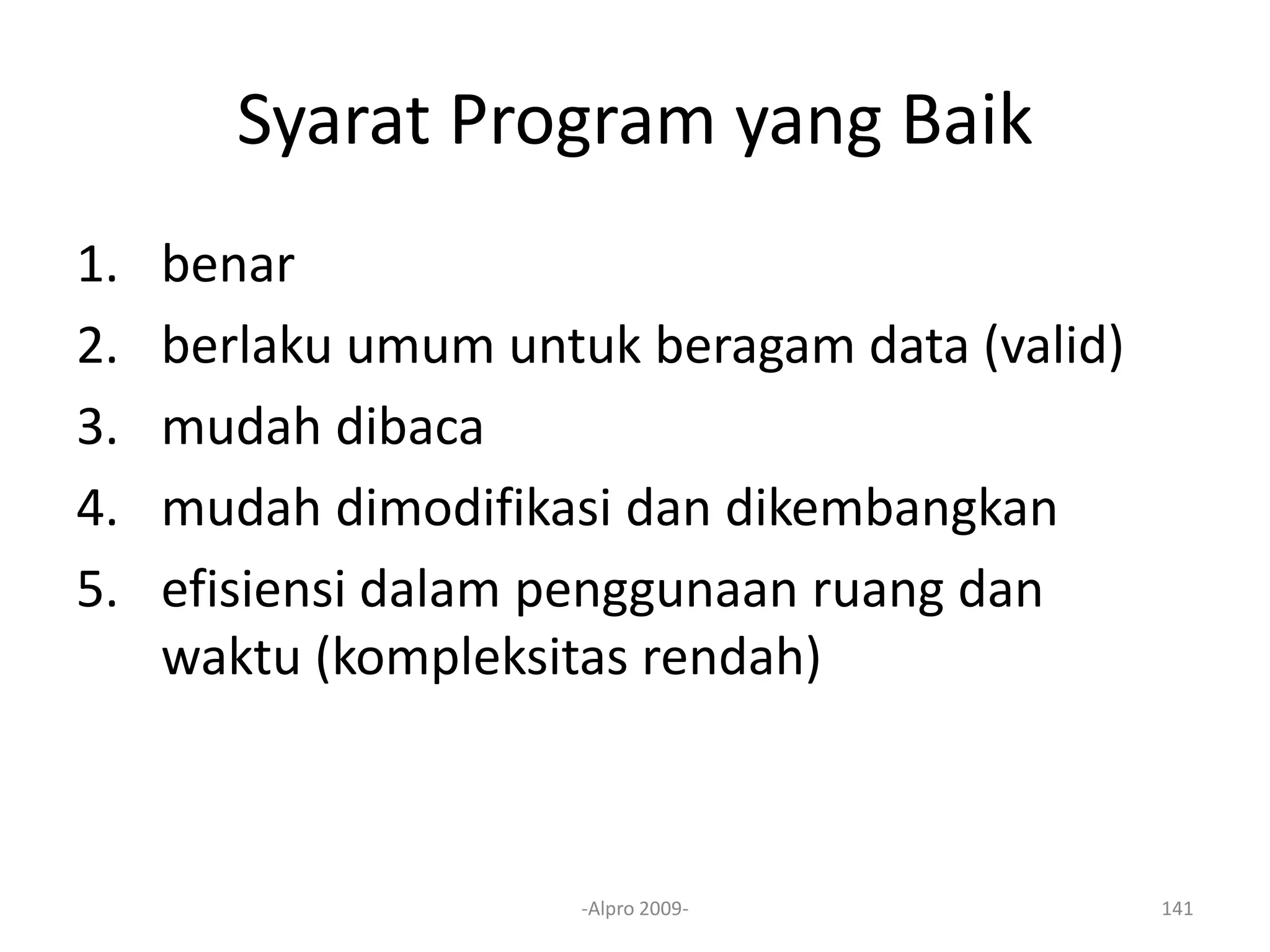 Syarat Program yang Baik
1. benar
2. berlaku umum untuk beragam data (valid)
3. mudah dibaca
4. mudah dimodifikasi dan dikembangkan
5. efisiensi dalam penggunaan ruang dan
waktu (kompleksitas rendah)
-Alpro 2009- 141
 