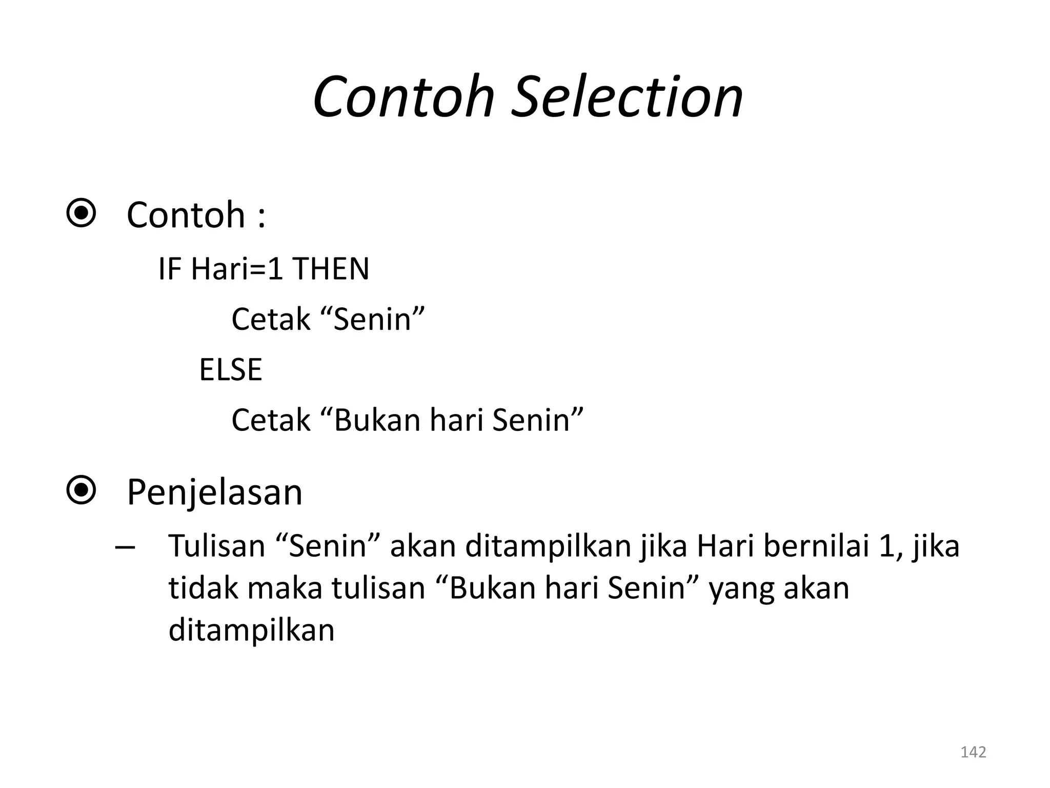 Contoh Selection
 Contoh :
IF Hari=1 THEN
Cetak “Senin”
ELSE
Cetak “Bukan hari Senin”
 Penjelasan
– Tulisan “Senin” akan ditampilkan jika Hari bernilai 1, jika
tidak maka tulisan “Bukan hari Senin” yang akan
ditampilkan
142
 
