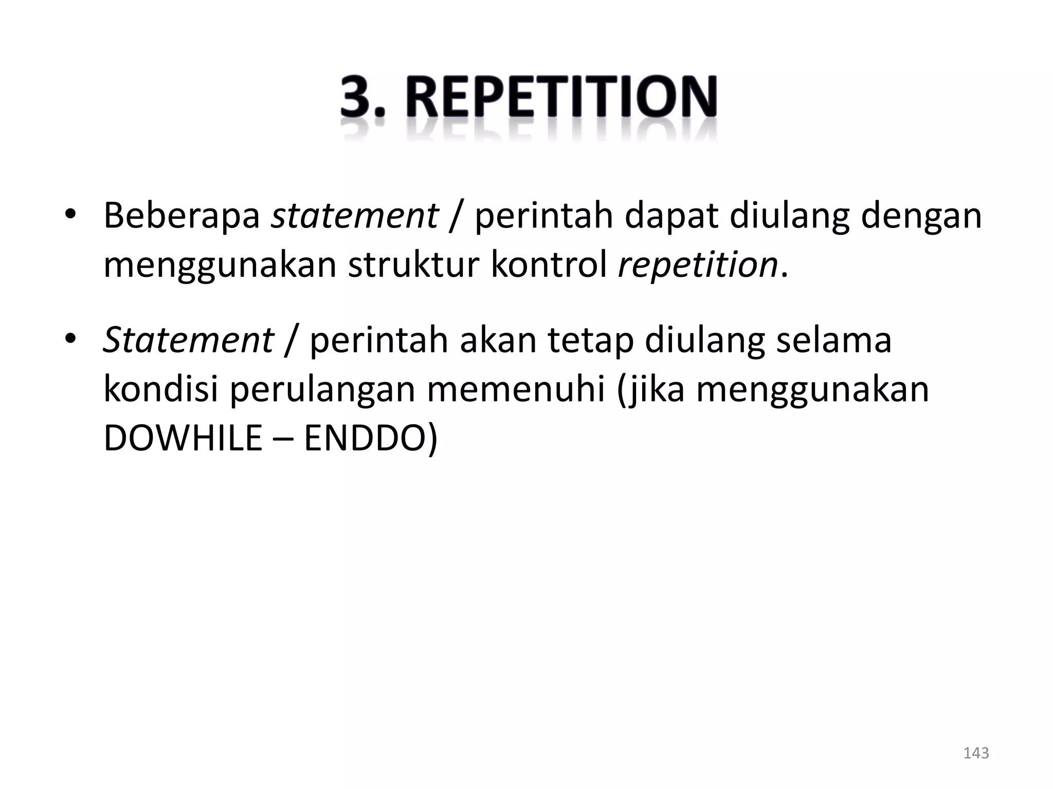 • Beberapa statement / perintah dapat diulang dengan
menggunakan struktur kontrol repetition.
• Statement / perintah akan tetap diulang selama
kondisi perulangan memenuhi (jika menggunakan
DOWHILE – ENDDO)
143
 