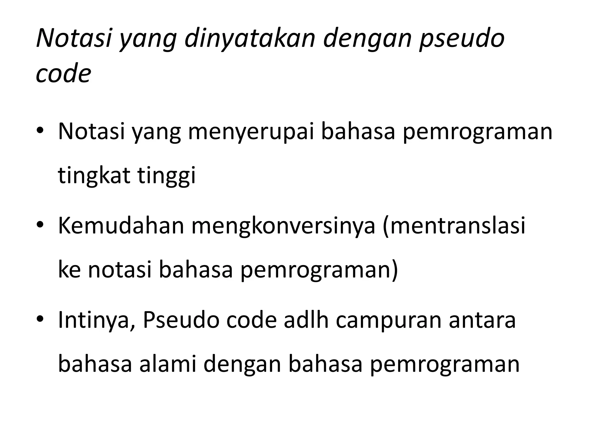 Notasi yang dinyatakan dengan pseudo
code
• Notasi yang menyerupai bahasa pemrograman
tingkat tinggi
• Kemudahan mengkonversinya (mentranslasi
ke notasi bahasa pemrograman)
• Intinya, Pseudo code adlh campuran antara
bahasa alami dengan bahasa pemrograman
 
