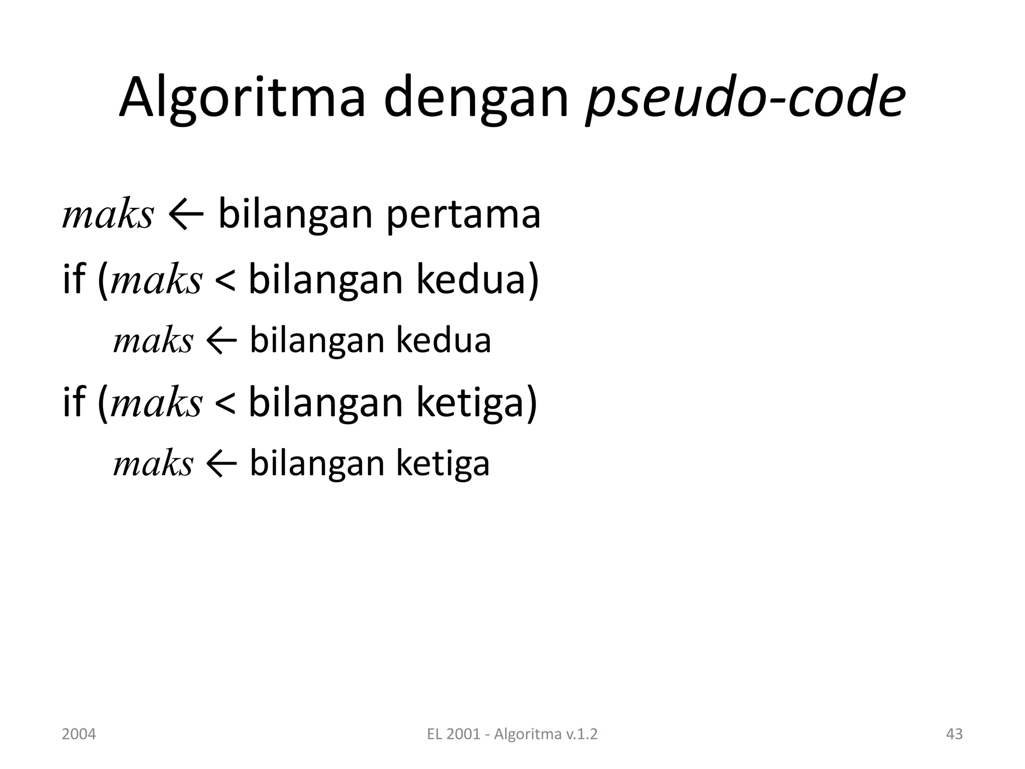 Algoritma dengan pseudo-code
maks ← bilangan pertama
if (maks < bilangan kedua)
maks ← bilangan kedua
if (maks < bilangan ketiga)
maks ← bilangan ketiga
2004 EL 2001 - Algoritma v.1.2 43
 
