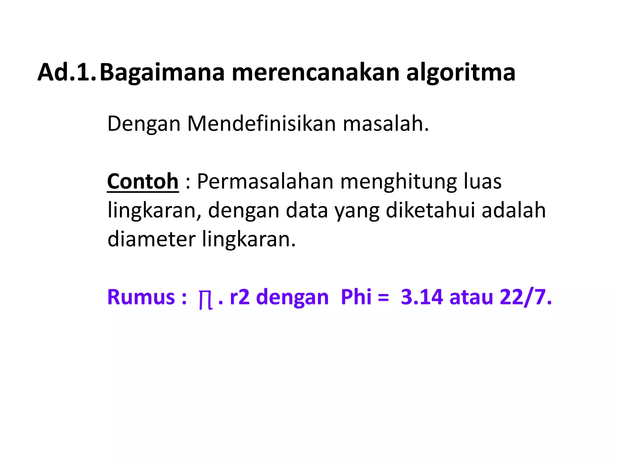 Ad.1.Bagaimana merencanakan algoritma
Dengan Mendefinisikan masalah.
Contoh : Permasalahan menghitung luas
lingkaran, dengan data yang diketahui adalah
diameter lingkaran.
Rumus : ∏ . r2 dengan Phi = 3.14 atau 22/7.
 
