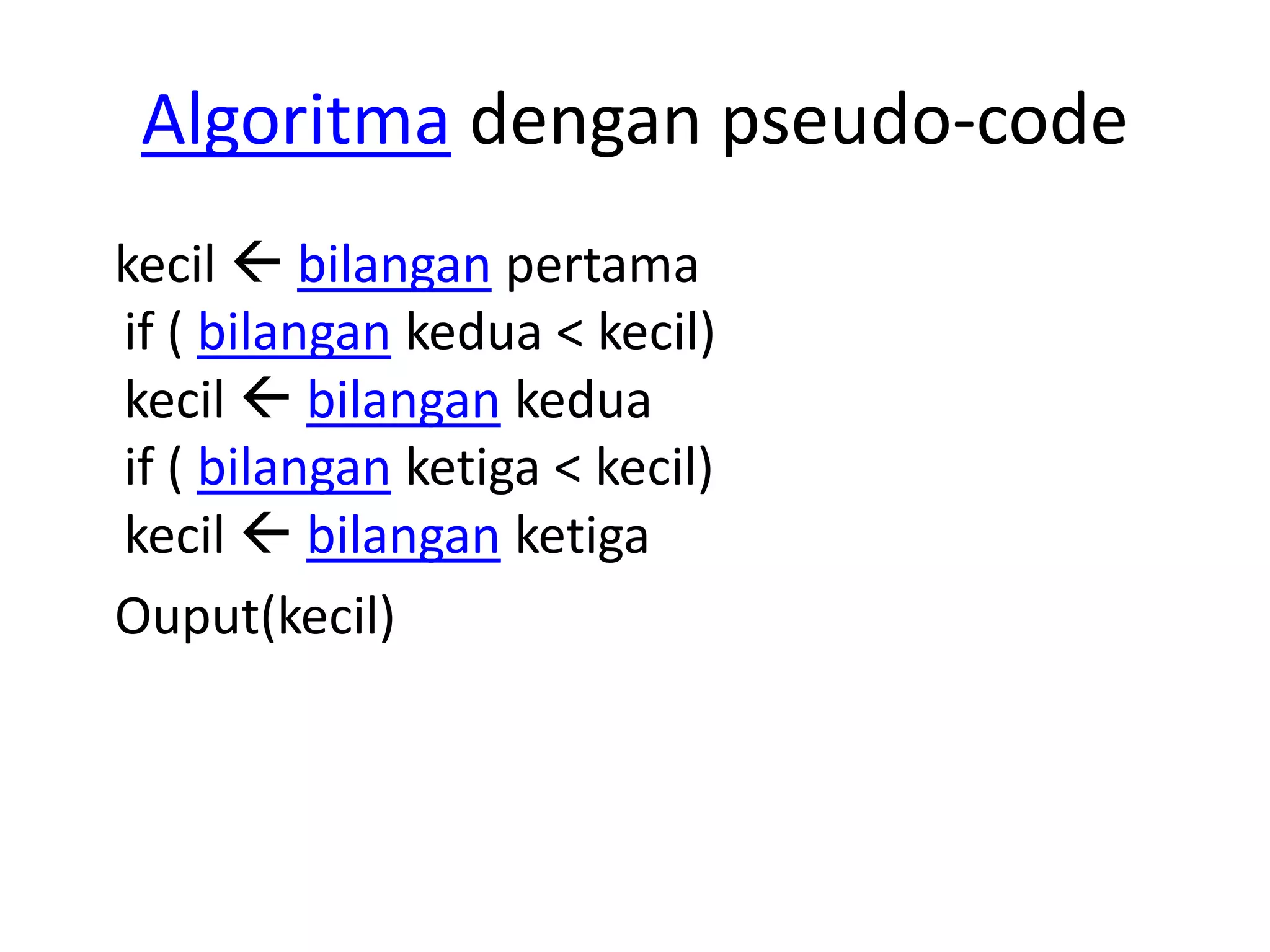 Algoritma dengan pseudo-code
kecil  bilangan pertama
if ( bilangan kedua < kecil)
kecil  bilangan kedua
if ( bilangan ketiga < kecil)
kecil  bilangan ketiga
Ouput(kecil)
 