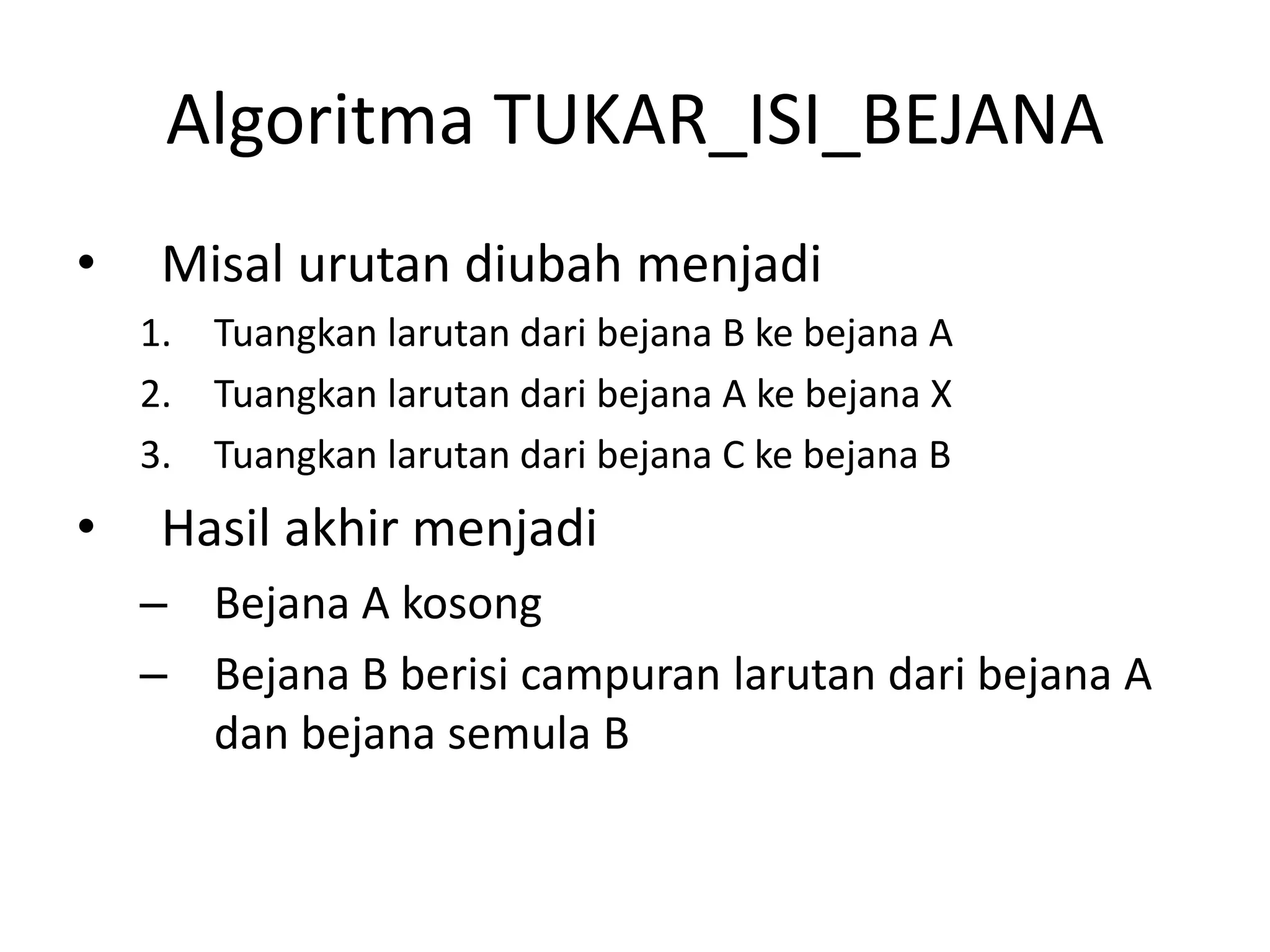Algoritma TUKAR_ISI_BEJANA
• Misal urutan diubah menjadi
1. Tuangkan larutan dari bejana B ke bejana A
2. Tuangkan larutan dari bejana A ke bejana X
3. Tuangkan larutan dari bejana C ke bejana B
• Hasil akhir menjadi
– Bejana A kosong
– Bejana B berisi campuran larutan dari bejana A
dan bejana semula B
 