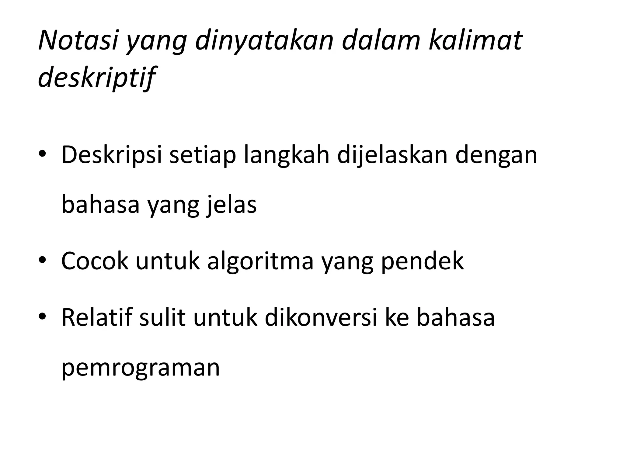 Notasi yang dinyatakan dalam kalimat
deskriptif
• Deskripsi setiap langkah dijelaskan dengan
bahasa yang jelas
• Cocok untuk algoritma yang pendek
• Relatif sulit untuk dikonversi ke bahasa
pemrograman
 