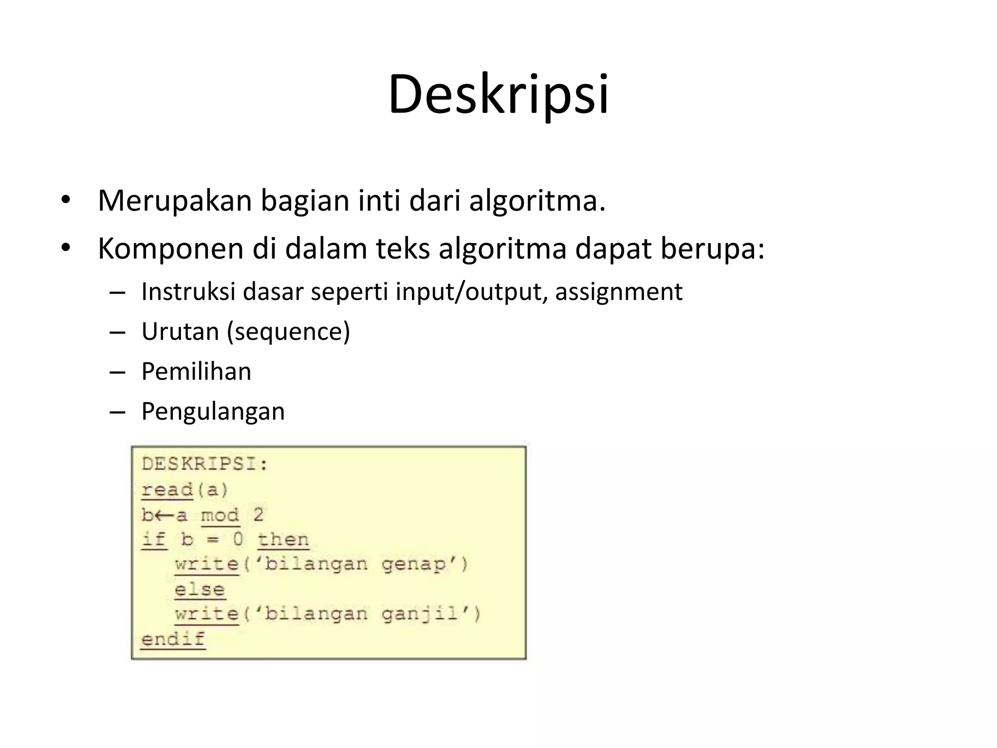 Deskripsi
• Merupakan bagian inti dari algoritma.
• Komponen di dalam teks algoritma dapat berupa:
– Instruksi dasar seperti input/output, assignment
– Urutan (sequence)
– Pemilihan
– Pengulangan
 