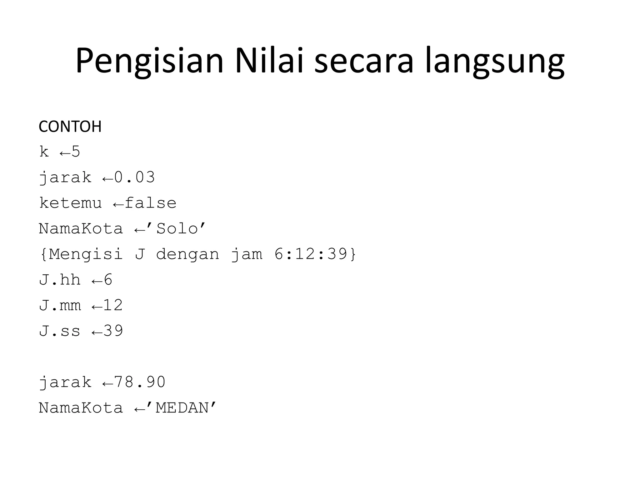 Pengisian Nilai secara langsung
CONTOH
k ←5
jarak ←0.03
ketemu ←false
NamaKota ←’Solo’
{Mengisi J dengan jam 6:12:39}
J.hh ←6
J.mm ←12
J.ss ←39
jarak ←78.90
NamaKota ←’MEDAN’
 