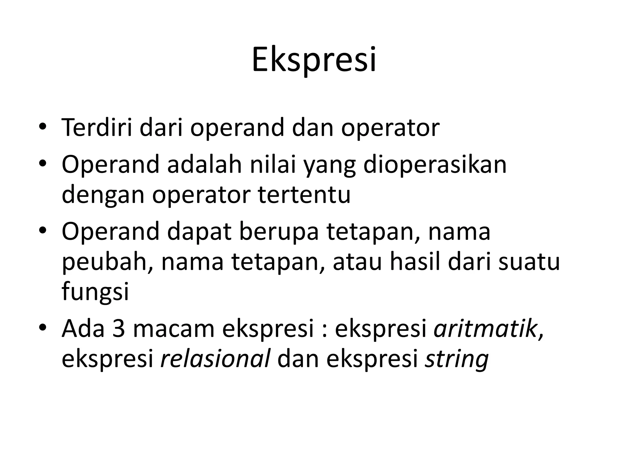 Ekspresi
• Terdiri dari operand dan operator
• Operand adalah nilai yang dioperasikan
dengan operator tertentu
• Operand dapat berupa tetapan, nama
peubah, nama tetapan, atau hasil dari suatu
fungsi
• Ada 3 macam ekspresi : ekspresi aritmatik,
ekspresi relasional dan ekspresi string
 
