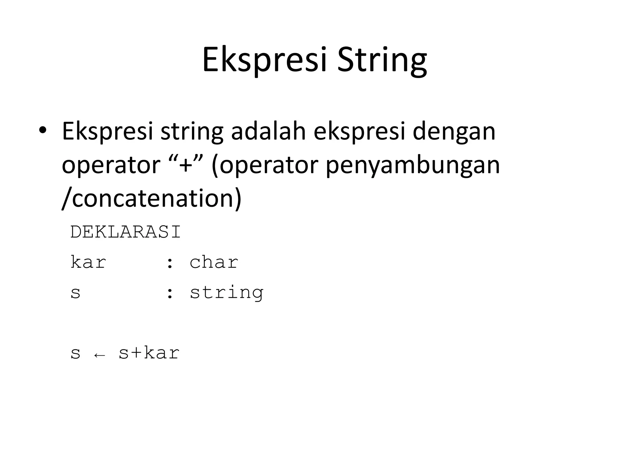 Ekspresi String
• Ekspresi string adalah ekspresi dengan
operator “+” (operator penyambungan
/concatenation)
DEKLARASI
kar : char
s : string
s ← s+kar
 