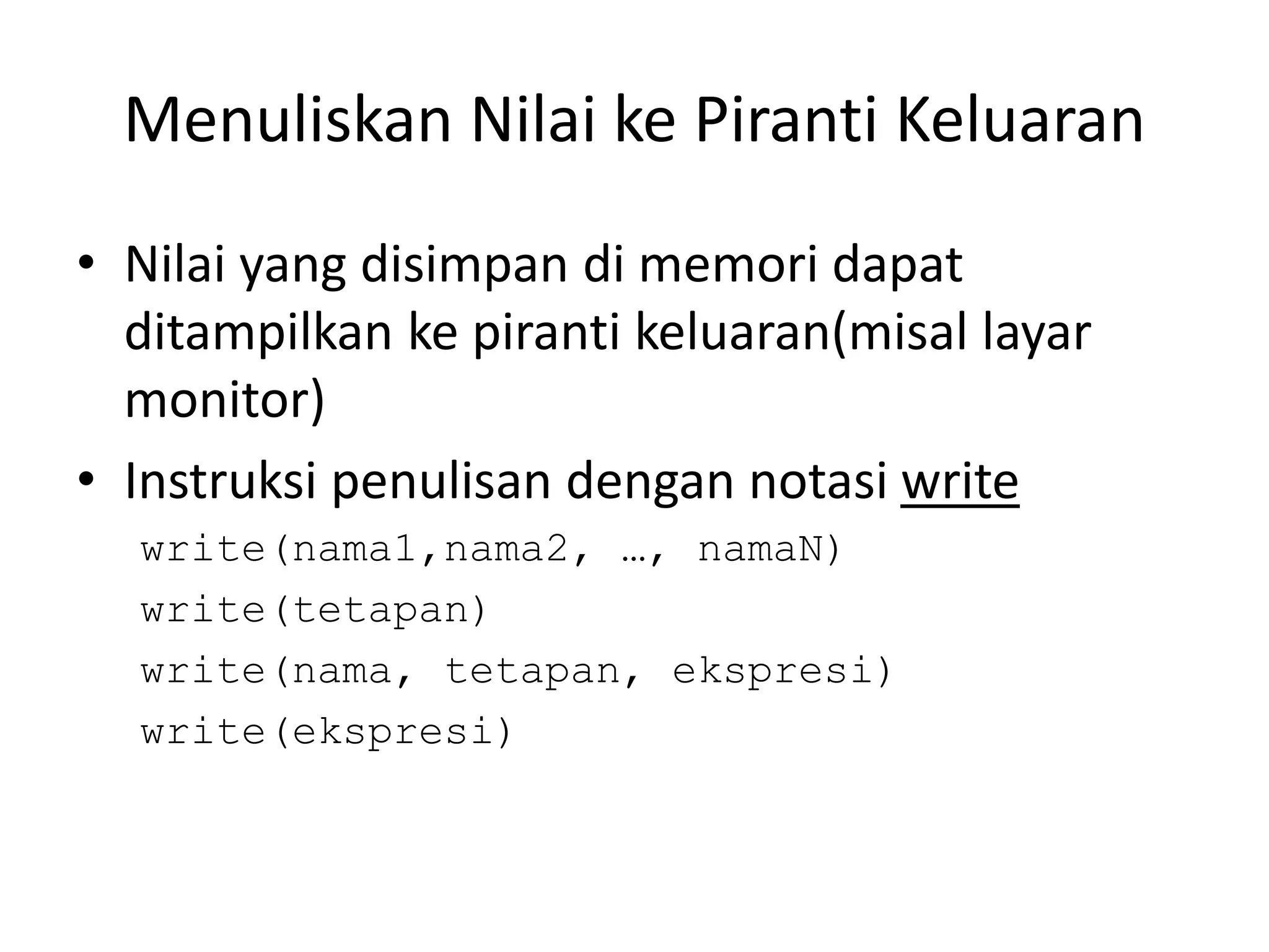 Menuliskan Nilai ke Piranti Keluaran
• Nilai yang disimpan di memori dapat
ditampilkan ke piranti keluaran(misal layar
monitor)
• Instruksi penulisan dengan notasi write
write(nama1,nama2, …, namaN)
write(tetapan)
write(nama, tetapan, ekspresi)
write(ekspresi)
 