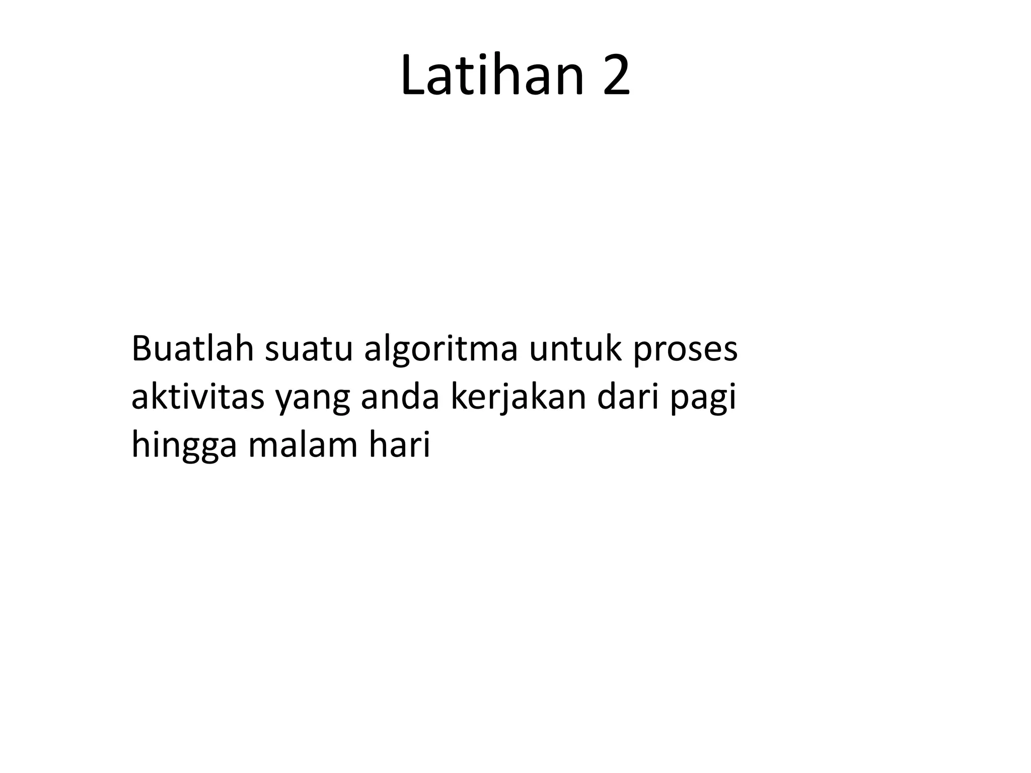 Latihan 2
Buatlah suatu algoritma untuk proses
aktivitas yang anda kerjakan dari pagi
hingga malam hari
 