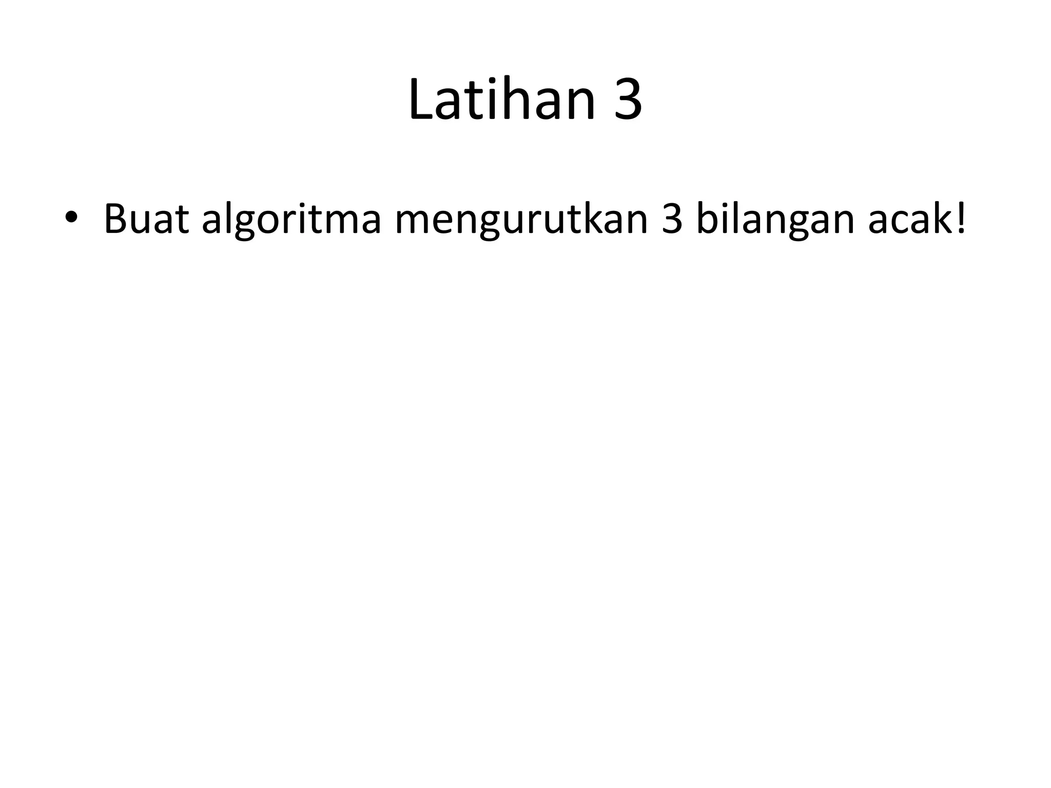 Latihan 3
• Buat algoritma mengurutkan 3 bilangan acak!
 