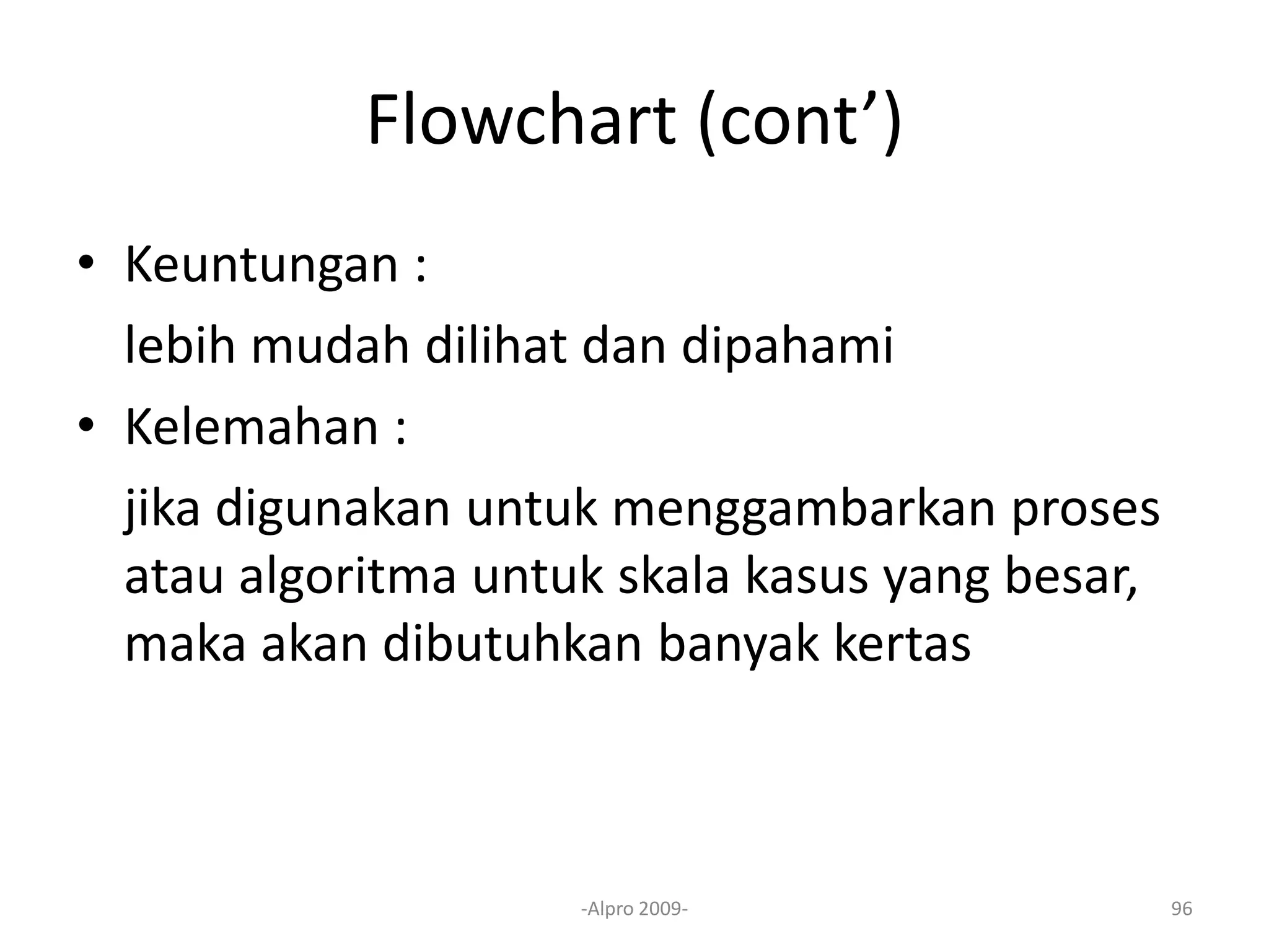 Flowchart (cont’)
• Keuntungan :
lebih mudah dilihat dan dipahami
• Kelemahan :
jika digunakan untuk menggambarkan proses
atau algoritma untuk skala kasus yang besar,
maka akan dibutuhkan banyak kertas
-Alpro 2009- 96
 