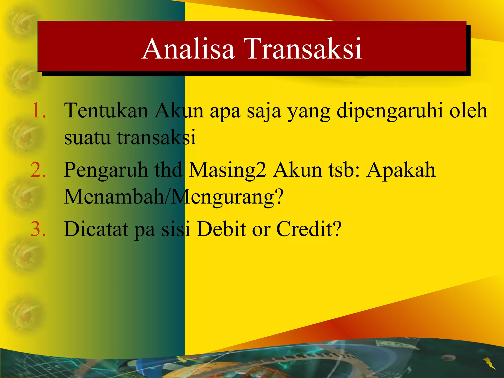 AAnnaalliissaa TTrraannssaakkssii 
1. Tentukan Akun apa saja yang dipengaruhi oleh 
suatu transaksi 
2. Pengaruh thd Masing2 Akun tsb: Apakah 
Menambah/Mengurang? 
3. Dicatat pa sisi Debit or Credit? 
 