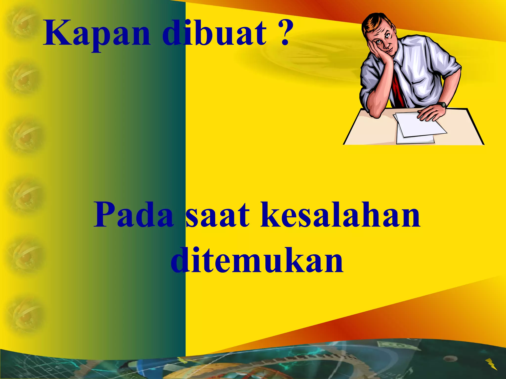 Kapan dibuat ? 
Pada saat kesalahan 
ditemukan 
 