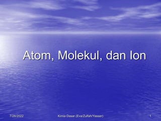 Kimia Dasar (Eva/Zulfah/Yasser) 1
7/26/2022
Atom, Molekul, dan Ion
 