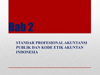 Bab 2 
STANDAR PROFESIONAL AKUNTANSI 
PUBLIK DAN KODE ETIK AKUNTAN 
INDONESIA 
 