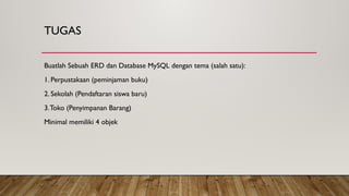 TUGAS
Buatlah Sebuah ERD dan Database MySQL dengan tema (salah satu):
1. Perpustakaan (peminjaman buku)
2. Sekolah (Pendaftaran siswa baru)
3.Toko (Penyimpanan Barang)
Minimal memiliki 4 objek
 