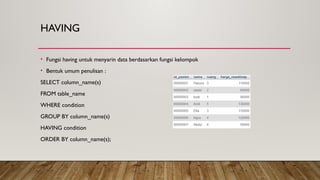 HAVING
• Fungsi having untuk menyarin data berdasarkan fungsi kelompok
• Bentuk umum penulisan :
SELECT column_name(s)
FROM table_name
WHERE condition
GROUP BY column_name(s)
HAVING condition
ORDER BY column_name(s);
 
