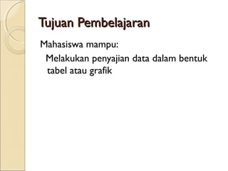 Tujuan Pembelajaran
Mahasiswa mampu:
 Melakukan penyajian data dalam bentuk
 tabel atau grafik
 
