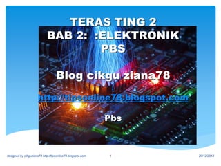 TERAS TING 2
BAB 2: :ELEKTRONIK
PBS
Blog cikgu ziana78
/
http://tipsonline78.blogspot.com
Pbs
20/12/2012designed by cikguziana78 http://tipsonline78.blogspot.com 1
 