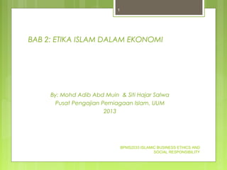BAB 2: ETIKA ISLAM DALAM EKONOMI
By: Mohd Adib Abd Muin & Siti Hajar Salwa
Pusat Pengajian Perniagaan Islam, UUM
2013
BPMS2033 ISLAMIC BUSINESS ETHICS AND
SOCIAL RESPONSIBILITY
1
 