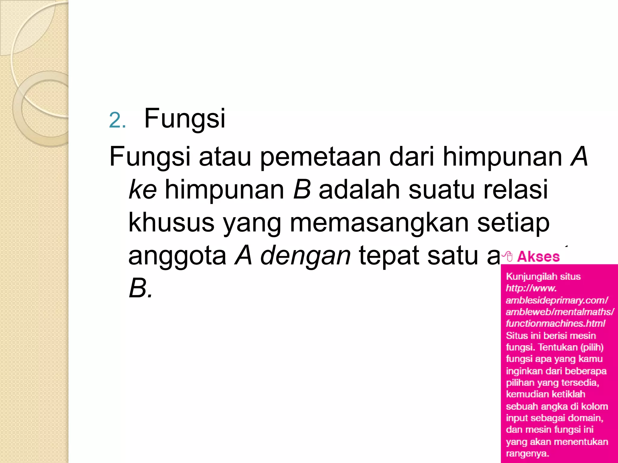 2.Fungsi
Fungsi atau pemetaan dari himpunan A
 ke himpunan B adalah suatu relasi
 khusus yang memasangkan setiap
 anggota A dengan tepat satu anggota
 B.
 