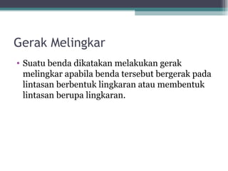 Gerak Melingkar
• Suatu benda dikatakan melakukan gerak
  melingkar apabila benda tersebut bergerak pada
  lintasan berbentuk lingkaran atau membentuk
  lintasan berupa lingkaran.
 