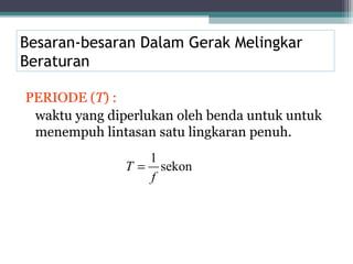 Besaran-besaran Dalam Gerak Melingkar
Beraturan

PERIODE (T) :
 waktu yang diperlukan oleh benda untuk untuk
 menempuh lintasan satu lingkaran penuh.
                  1
               T = sekon
                  f
 