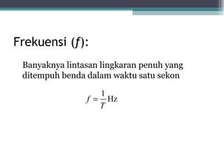 Frekuensi (f):
 Banyaknya lintasan lingkaran penuh yang
 ditempuh benda dalam waktu satu sekon

                   1
                f = Hz
                   T
 