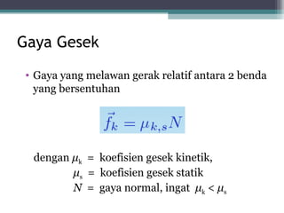 Gaya Gesek
• Gaya yang melawan gerak relatif antara 2 benda
  yang bersentuhan




  dengan μk = koefisien gesek kinetik,
         μs = koefisien gesek statik
         N = gaya normal, ingat μk < μs
 