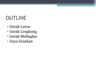 OUTLINE
•   Gerak Lurus
•   Gerak Lengkung
•   Gerak Melingkar
•   Gaya Gesekan
 