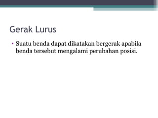 Gerak Lurus
• Suatu benda dapat dikatakan bergerak apabila
  benda tersebut mengalami perubahan posisi.
 