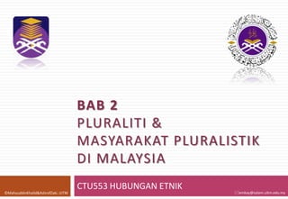 BAB 2
PLURALITI &
MASYARAKAT PLURALISTIK
DI MALAYSIA
©MahyuddinKhalid&AshrofZaki, UiTM

CTU553 HUBUNGAN ETNIK

emkay@salam.uitm.edu.my

 