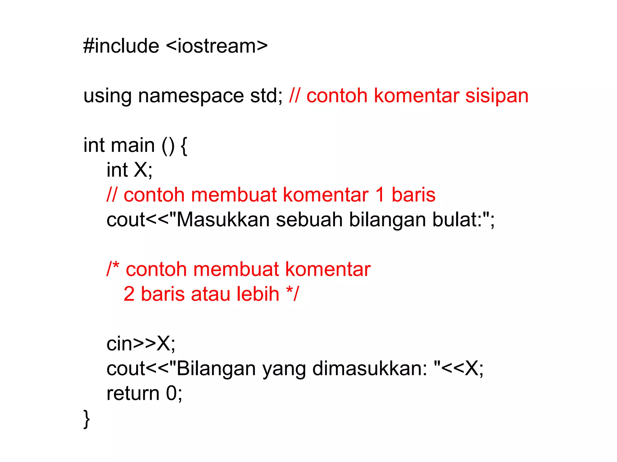 #include <iostream>
using namespace std; // contoh komentar sisipan
int main () {
int X;
// contoh membuat komentar 1 baris
cout<<"Masukkan sebuah bilangan bulat:";
/* contoh membuat komentar
2 baris atau lebih */
cin>>X;
cout<<"Bilangan yang dimasukkan: "<<X;
return 0;
}
 