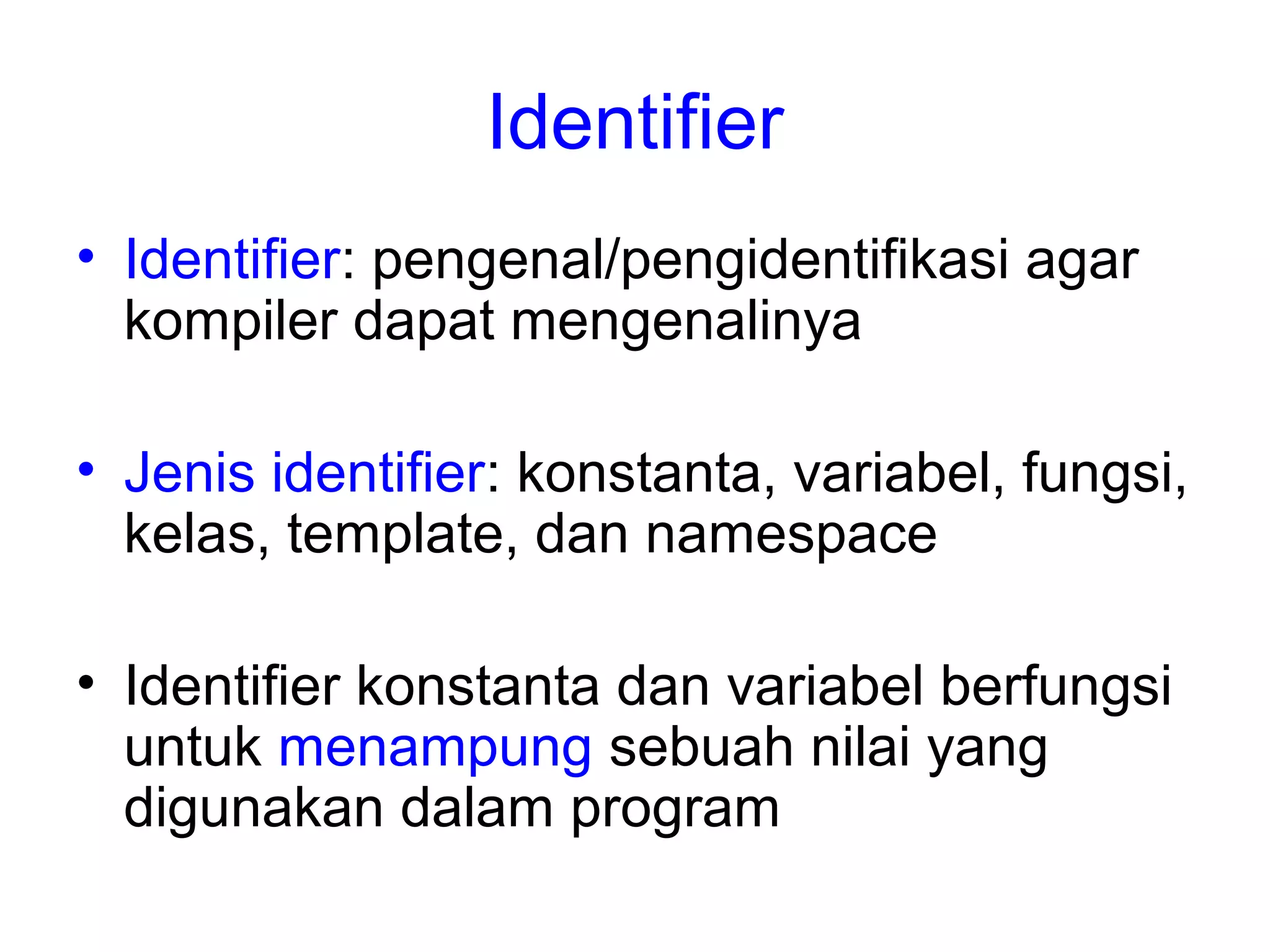 Identifier
• Identifier: pengenal/pengidentifikasi agar
kompiler dapat mengenalinya
• Jenis identifier: konstanta, variabel, fungsi,
kelas, template, dan namespace
• Identifier konstanta dan variabel berfungsi
untuk menampung sebuah nilai yang
digunakan dalam program
 