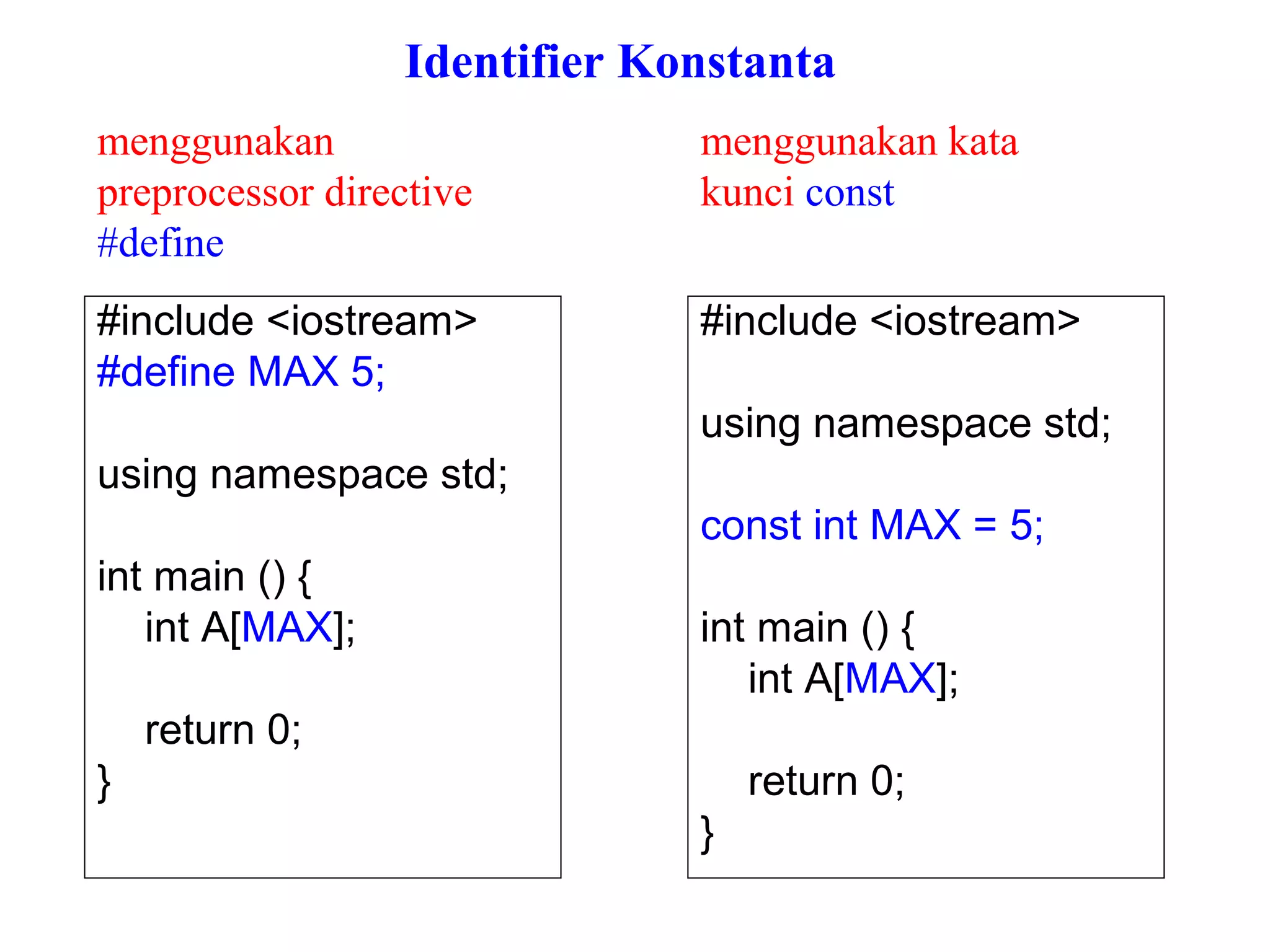 #include <iostream>
#define MAX 5;
using namespace std;
int main () {
int A[MAX];
return 0;
}
#include <iostream>
using namespace std;
const int MAX = 5;
int main () {
int A[MAX];
return 0;
}
menggunakan
preprocessor directive
#define
menggunakan kata
kunci const
Identifier Konstanta
 