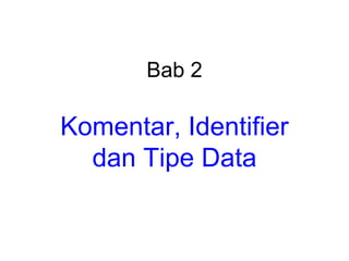Bab 2
Komentar, Identifier
dan Tipe Data
 