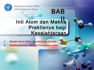 I. Model Atom Bohr dan Konsep Orbital
II. Radioaktivitas sebagai Fenomena Alam
Inti Atom dan Makna
Praktisnya bagi
Kesejahteraan
BAB
II
Departemen Kimia FMIPA
Institut Pertanian Bogor
 