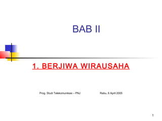 1
BAB II
1. BERJIWA WIRAUSAHA
Prog. Studi Telekomunikasi – PNJ Rabu, 6 April 2005
 