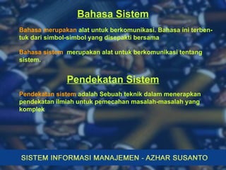 Bahasa Sistem Bahasa merupakan  alat untuk berkomunikasi. Bahasa ini terben-tuk dari simbol-simbol yang disepakti bersama Bahasa sistem  merupakan alat untuk berkomunikasi tentang sistem. Pendekatan Sistem Pendekatan sistem  adalah Sebuah teknik dalam menerapkan pendekatan ilmiah untuk pemecahan masalah-masalah yang komplek 
