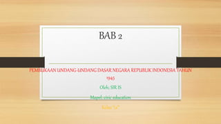 BAB 2
PEMBUKAAN UNDANG-UNDANG DASAR NEGARA REPUBLIK INDONESIA TAHUN
1945
Oleh; SIR IS
Mapel: civic education
Kelas “ix”
 