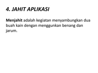 4. JAHIT APLIKASI
Menjahit adalah kegiatan menyambungkan dua
buah kain dengan menggunkan benang dan
jarum.
 