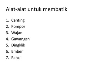 Alat-alat untuk membatik
1. Canting
2. Kompor
3. Wajan
4. Gawangan
5. Dingklik
6. Ember
7. Panci
 