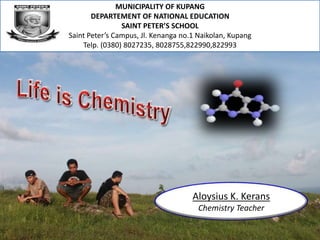 MUNICIPALITY OF KUPANG
DEPARTEMENT OF NATIONAL EDUCATION
SAINT PETER’S SCHOOL
Saint Peter’s Campus, Jl. Kenanga no.1 Naikolan, Kupang
Telp. (0380) 8027235, 8028755,822990,822993
Aloysius K. Kerans
Chemistry Teacher
 