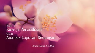 Bab 2
Kinerja Perusahaan
dan
Analisis Laporan Keuangan
Abdul Rozak, SE., M.Si
 