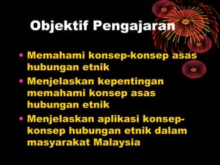 Objektif Pengajaran
• Memahami konsep-konsep asas
hubungan etnik
• Menjelaskan kepentingan
memahami konsep asas
hubungan etnik
• Menjelaskan aplikasi konsepkonsep hubungan etnik dalam
masyarakat Malaysia

 