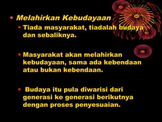 • Melahirkan Kebudayaan
• Tiada masyarakat, tiadalah budaya
dan sebaliknya.
• Masyarakat akan melahirkan
kebudayaan, sama ada kebendaan
atau bukan kebendaan.
• Budaya itu pula diwarisi dari
generasi ke generasi berikutnya
dengan proses penyesuaian.

 