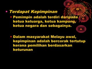 • Terdapat Kepimpinan
• Pemimpin adalah terdiri daripada
ketua keluarga, ketua kampung,
ketua negara dan sebagainya.
• Dalam masyarakat Melayu awal,
kepimpinan adalah bercorak tertutup
kerana pemilihan berdasarkan
keturunan

 